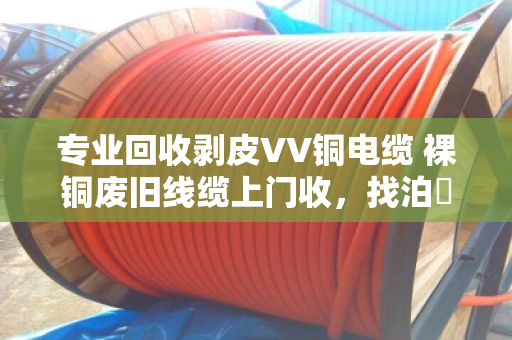 专业回收剥皮VV铜电缆 裸铜废旧线缆上门收,找泊祎回收就对了 专业回收剥皮VV铜电缆 裸铜废旧线缆上门收,找泊祎回收就对了
