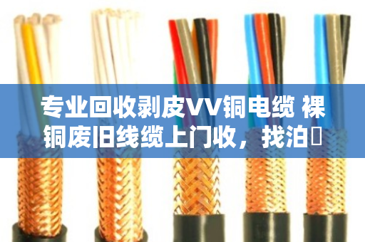 专业回收剥皮VV铜电缆 裸铜废旧线缆上门收,找泊祎回收就对了 专业回收剥皮VV铜电缆 裸铜废旧线缆上门收,找泊祎回收就对了