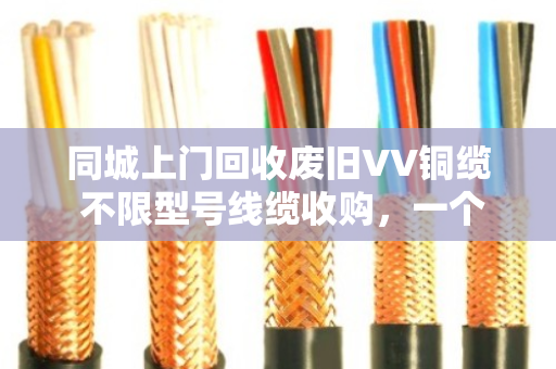 同城上门回收废旧VV铜缆 不限型号线缆收购,一个电话就搞定 同城上门回收废旧VV铜缆 不限型号线缆收购,一个电话就搞定