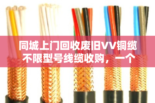 同城上门回收废旧VV铜缆 不限型号线缆收购,一个电话就搞定 同城上门回收废旧VV铜缆 不限型号线缆收购,一个电话就搞定