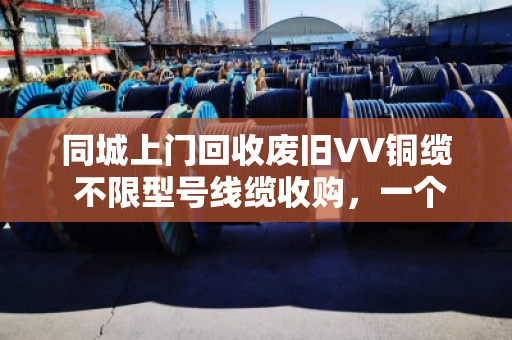同城上门回收废旧VV铜缆 不限型号线缆收购,一个电话就搞定 同城上门回收废旧VV铜缆 不限型号线缆收购,一个电话就搞定