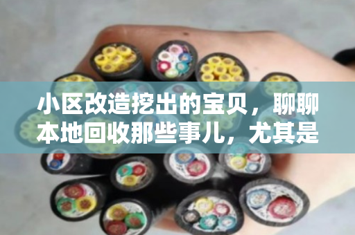 小区改造挖出的宝贝,聊聊本地回收那些事儿,尤其是VV铜芯电缆和住宅报废缆 小区改造挖出的宝贝,聊聊本地回收那些事儿,尤其是VV铜芯电缆和住宅报废缆