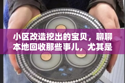小区改造挖出的宝贝,聊聊本地回收那些事儿,尤其是VV铜芯电缆和住宅报废缆 小区改造挖出的宝贝,聊聊本地回收那些事儿,尤其是VV铜芯电缆和住宅报废缆