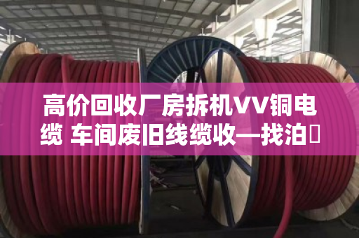 高价回收厂房拆机VV铜电缆 车间废旧线缆收—找泊祎回收就对了 高价回收厂房拆机VV铜电缆 车间废旧线缆收—找泊祎回收就对了