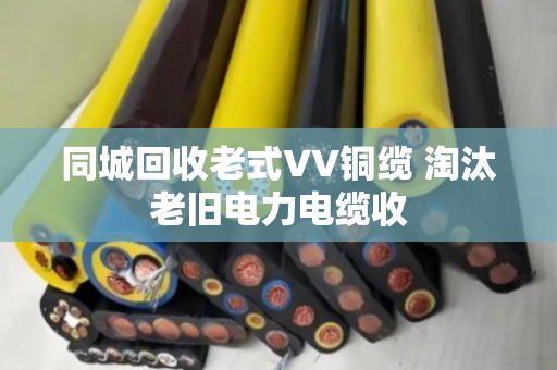 同城回收老式VV铜缆 淘汰老旧电力电缆收 同城回收老式VV铜缆 淘汰老旧电力电缆收