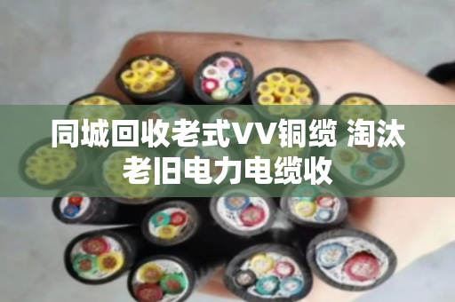 同城回收老式VV铜缆 淘汰老旧电力电缆收 同城回收老式VV铜缆 淘汰老旧电力电缆收