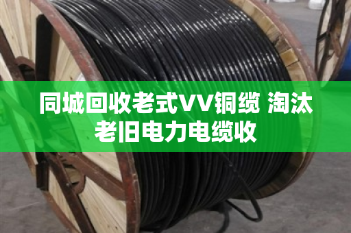 同城回收老式VV铜缆 淘汰老旧电力电缆收 同城回收老式VV铜缆 淘汰老旧电力电缆收