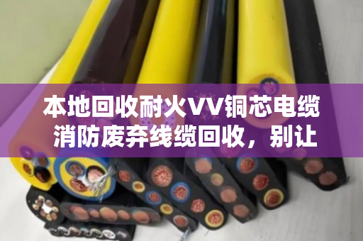 本地回收耐火VV铜芯电缆 消防废弃线缆回收，别让定时炸弹堆在角落