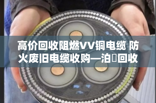 高价回收阻燃VV铜电缆 防火废旧电缆收购—泊祎回收让闲置废料变废为宝 高价回收阻燃VV铜电缆 防火废旧电缆收购—泊祎回收让闲置废料变废为宝