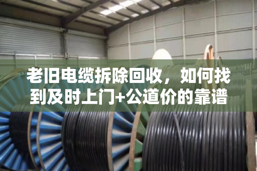 老旧电缆拆除回收,如何找到及时上门+公道价的靠谱团队? 老旧电缆拆除回收,如何找到及时上门+公道价的靠谱团队?