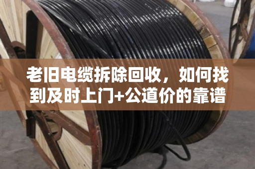老旧电缆拆除回收,如何找到及时上门+公道价的靠谱团队? 老旧电缆拆除回收,如何找到及时上门+公道价的靠谱团队?