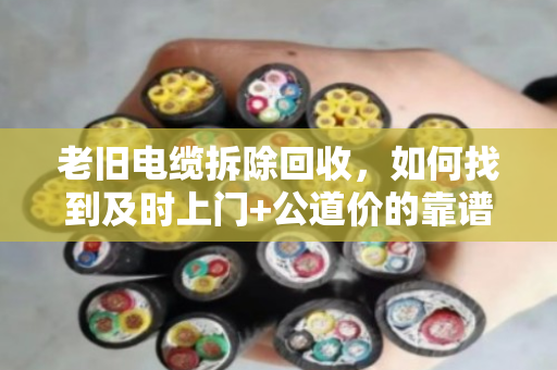 老旧电缆拆除回收，如何找到及时上门+公道价的靠谱团队？