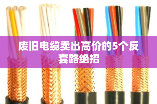 废旧电缆卖出高价的5个反套路绝招 废旧电缆卖出高价的5个反套路绝招