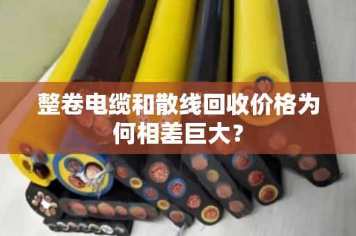 整卷电缆和散线回收价格为何相差巨大? 整卷电缆和散线回收价格为何相差巨大?