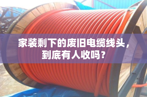 家装剩下的废旧电缆线头，到底有人收吗？