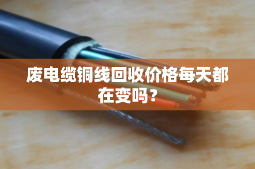 废电缆铜线回收价格每天都在变吗? 废电缆铜线回收价格每天都在变吗?