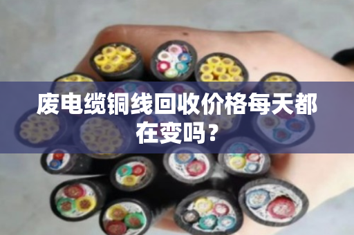废电缆铜线回收价格每天都在变吗？