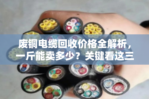 废铜电缆回收价格全解析，一斤能卖多少？关键看这三点