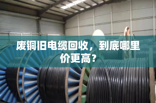废铜旧电缆回收,到底哪里价更高? 废铜旧电缆回收,到底哪里价更高?