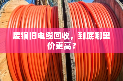 废铜旧电缆回收,到底哪里价更高? 废铜旧电缆回收,到底哪里价更高?