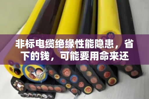 非标电缆绝缘性能隐患，省下的钱，可能要用命来还