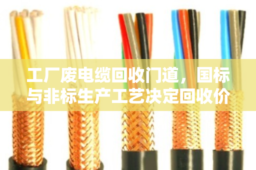 工厂废电缆回收门道,国标与非标生产工艺决定回收价值差距 工厂废电缆回收门道,国标与非标生产工艺决定回收价值差距