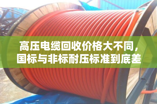 高压电缆回收价格大不同,国标与非标耐压标准到底差在哪? 高压电缆回收价格大不同,国标与非标耐压标准到底差在哪?