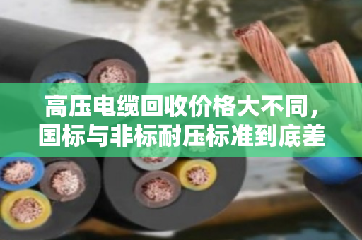 高压电缆回收价格大不同，国标与非标耐压标准到底差在哪？