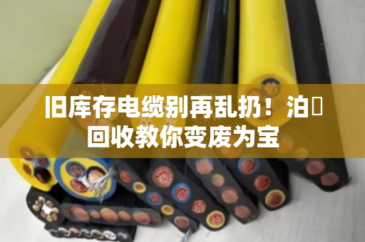 旧库存电缆别再乱扔!泊祎回收教你变废为宝 旧库存电缆别再乱扔!泊祎回收教你变废为宝