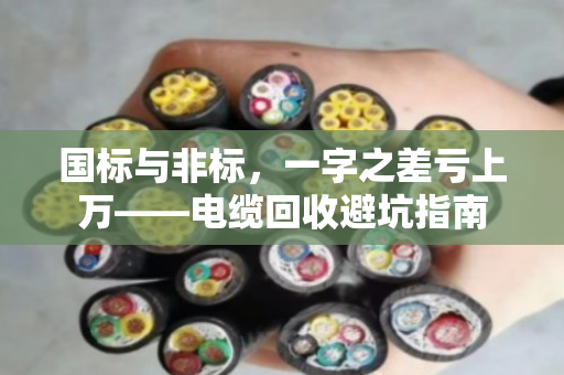 国标与非标,一字之差亏上万——电缆回收避坑指南 国标与非标,一字之差亏上万——电缆回收避坑指南