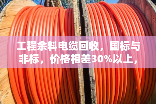 工程余料电缆回收，国标与非标，价格相差30%以上，别让您的余料贱卖