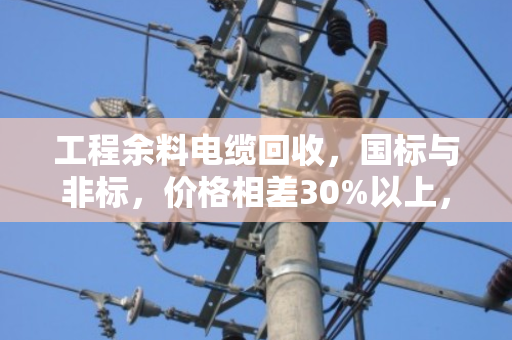 工程余料电缆回收，国标与非标，价格相差30%以上，别让您的余料贱卖