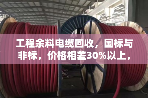 工程余料电缆回收，国标与非标，价格相差30%以上，别让您的余料贱卖