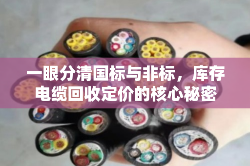一眼分清国标与非标,库存电缆回收定价的核心秘密 一眼分清国标与非标,库存电缆回收定价的核心秘密