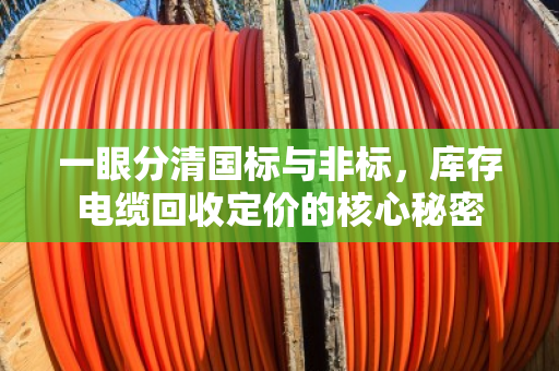 一眼分清国标与非标，库存电缆回收定价的核心秘密