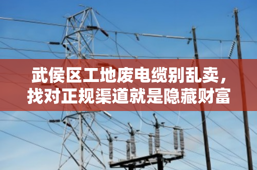 武侯区工地废电缆别乱卖，找对正规渠道就是隐藏财富