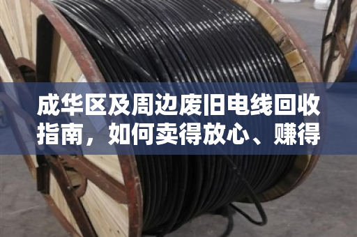 成华区及周边废旧电线回收指南,如何卖得放心、赚得更多 成华区及周边废旧电线回收指南,如何卖得放心、赚得更多