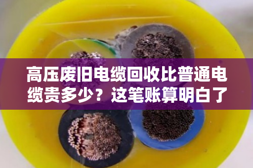 高压废旧电缆回收比普通电缆贵多少?这笔账算明白了 高压废旧电缆回收比普通电缆贵多少?这笔账算明白了