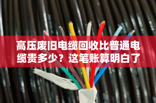 高压废旧电缆回收比普通电缆贵多少?这笔账算明白了 高压废旧电缆回收比普通电缆贵多少?这笔账算明白了