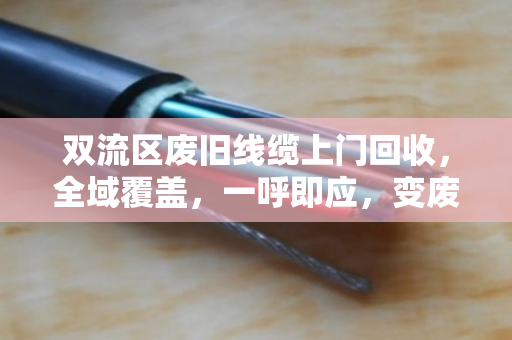 双流区废旧线缆上门回收，全域覆盖，一呼即应，变废为宝