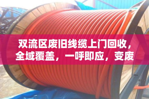 双流区废旧线缆上门回收，全域覆盖，一呼即应，变废为宝