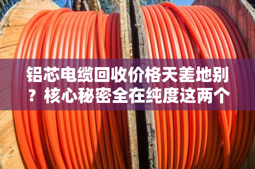 铝芯电缆回收价格天差地别？核心秘密全在纯度这两个字