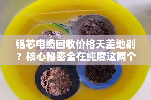铝芯电缆回收价格天差地别？核心秘密全在纯度这两个字