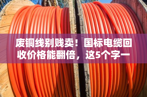 废铜线别贱卖！国标电缆回收价格能翻倍，这5个字一看就懂