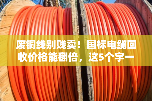 废铜线别贱卖！国标电缆回收价格能翻倍，这5个字一看就懂