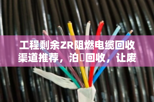 工程剩余ZR阻燃电缆回收渠道推荐,泊祎回收,让废料变资产 工程剩余ZR阻燃电缆回收渠道推荐,泊祎回收,让废料变资产
