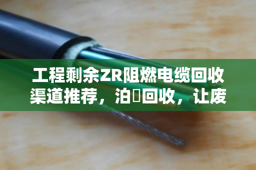 工程剩余ZR阻燃电缆回收渠道推荐，泊祎回收，让废料变资产