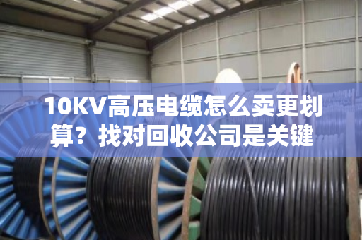 10KV高压电缆怎么卖更划算？找对回收公司是关键
