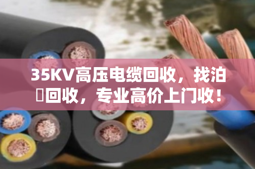 35KV高压电缆回收，找泊祎回收，专业高价上门收！