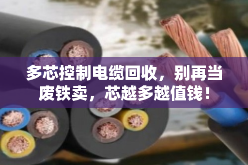 多芯控制电缆回收,别再当废铁卖,芯越多越值钱! 多芯控制电缆回收,别再当废铁卖,芯越多越值钱!